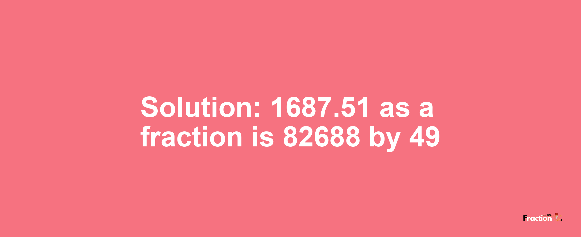 Solution:1687.51 as a fraction is 82688/49